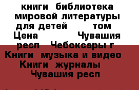 книги (библиотека мировой литературы для детей )  51 том › Цена ­ 6 500 - Чувашия респ., Чебоксары г. Книги, музыка и видео » Книги, журналы   . Чувашия респ.